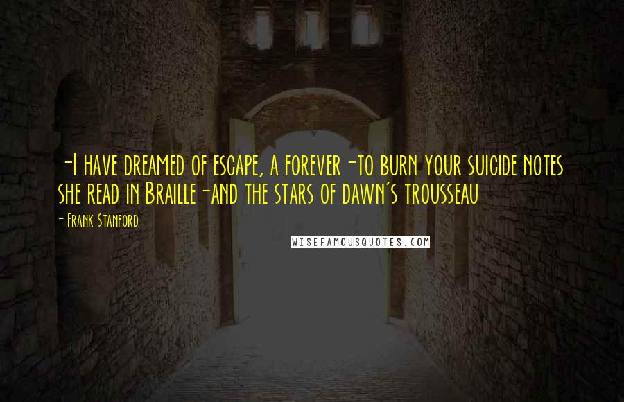 Frank Stanford Quotes: -I have dreamed of escape, a forever-to burn your suicide notes she read in Braille-and the stars of dawn's trousseau