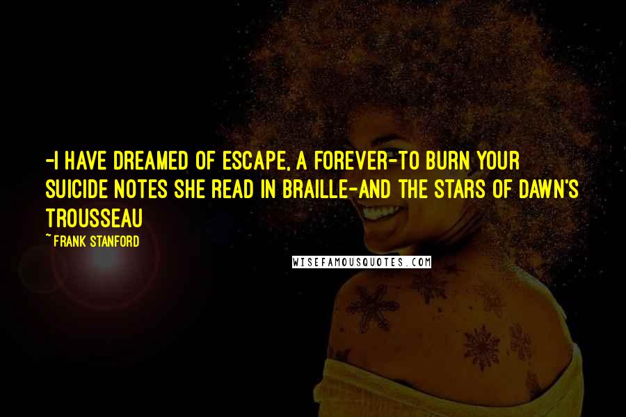 Frank Stanford Quotes: -I have dreamed of escape, a forever-to burn your suicide notes she read in Braille-and the stars of dawn's trousseau
