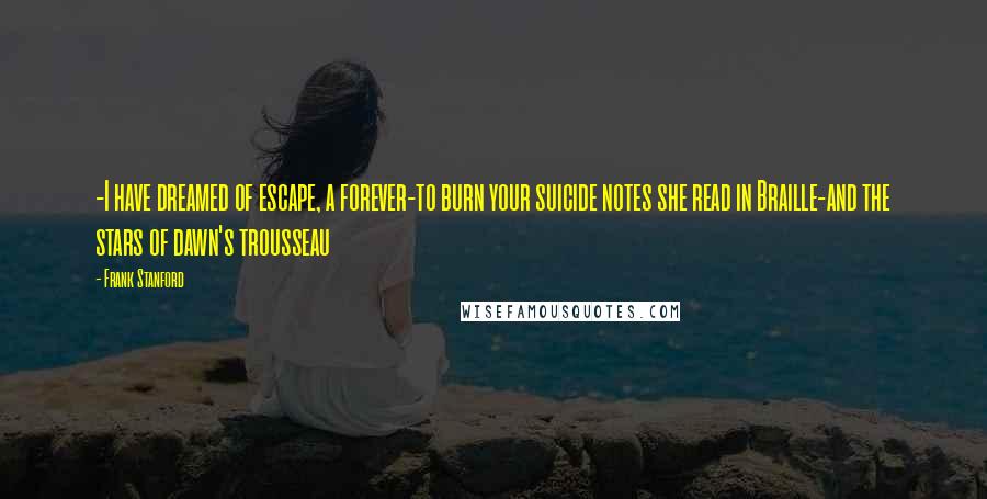 Frank Stanford Quotes: -I have dreamed of escape, a forever-to burn your suicide notes she read in Braille-and the stars of dawn's trousseau