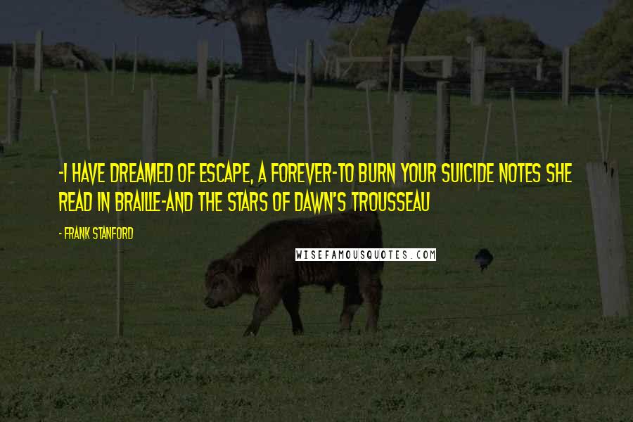 Frank Stanford Quotes: -I have dreamed of escape, a forever-to burn your suicide notes she read in Braille-and the stars of dawn's trousseau