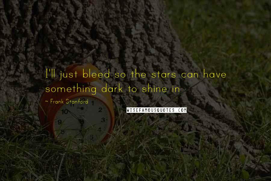 Frank Stanford Quotes: I'll just bleed so the stars can have something dark to shine in