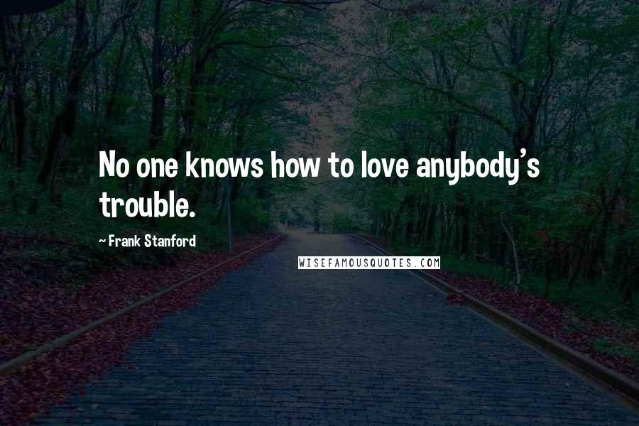 Frank Stanford Quotes: No one knows how to love anybody's trouble.