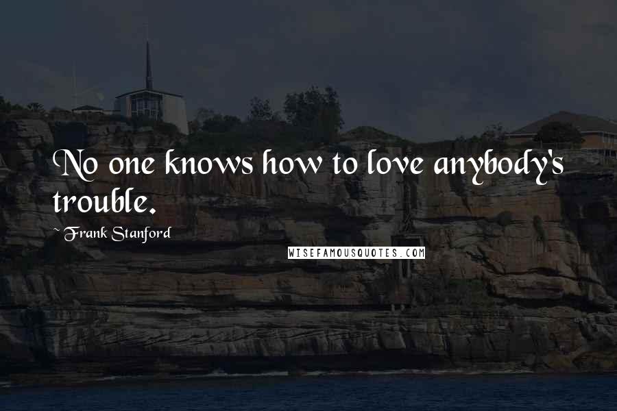 Frank Stanford Quotes: No one knows how to love anybody's trouble.