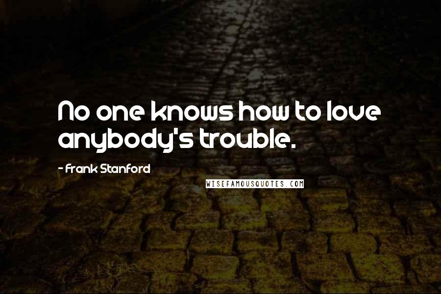Frank Stanford Quotes: No one knows how to love anybody's trouble.