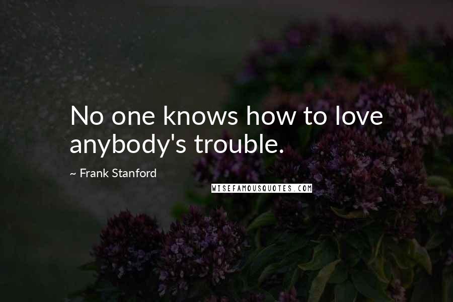 Frank Stanford Quotes: No one knows how to love anybody's trouble.