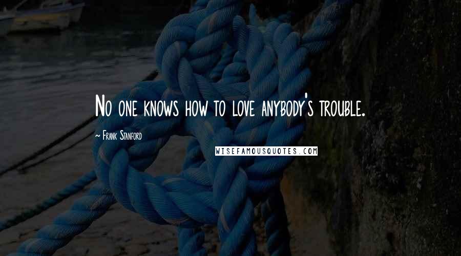 Frank Stanford Quotes: No one knows how to love anybody's trouble.