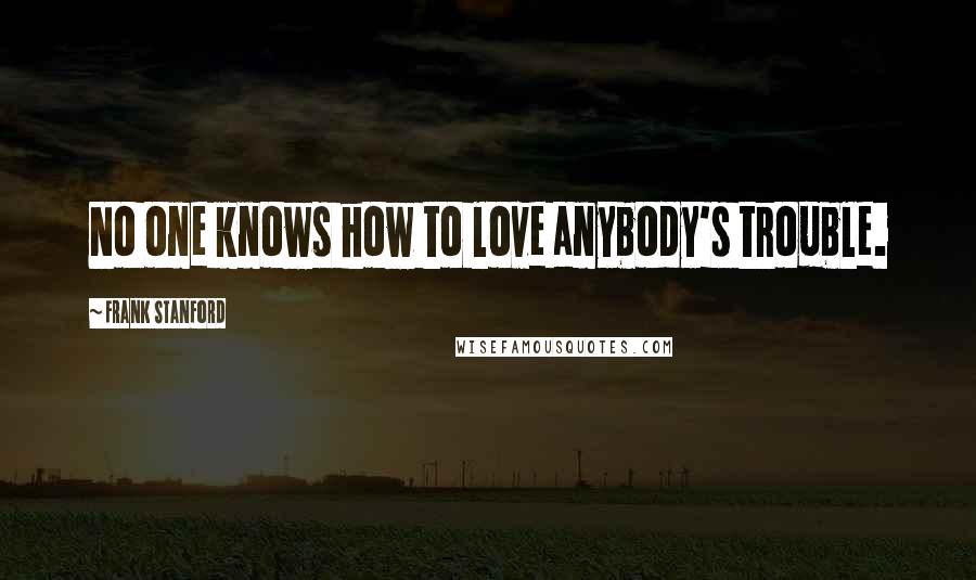 Frank Stanford Quotes: No one knows how to love anybody's trouble.