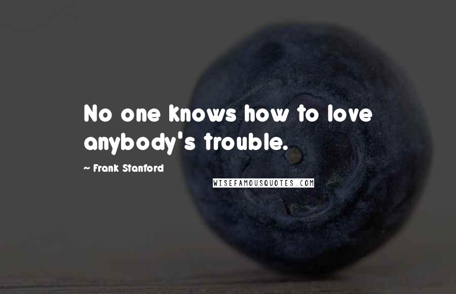 Frank Stanford Quotes: No one knows how to love anybody's trouble.