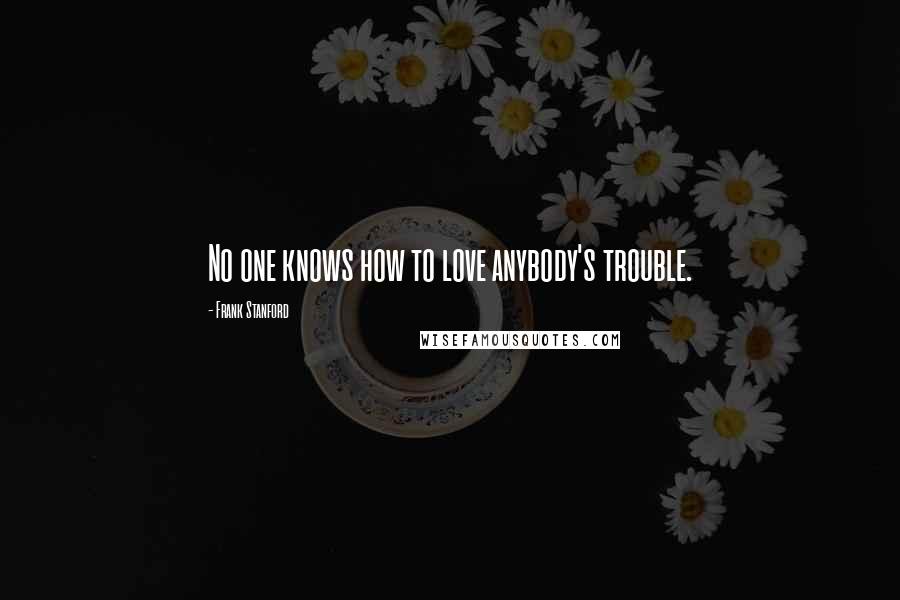 Frank Stanford Quotes: No one knows how to love anybody's trouble.