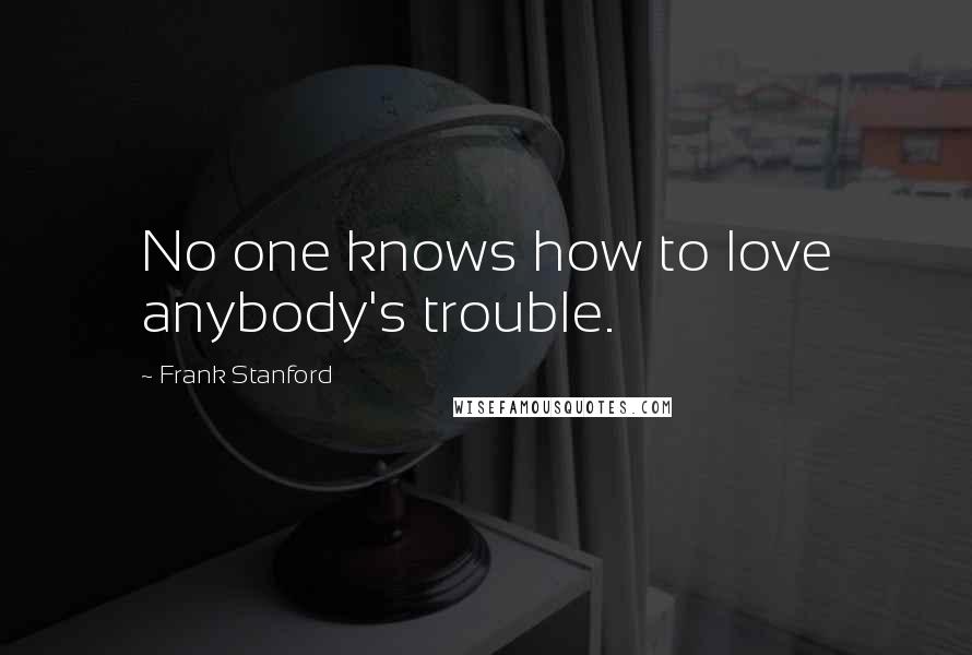 Frank Stanford Quotes: No one knows how to love anybody's trouble.