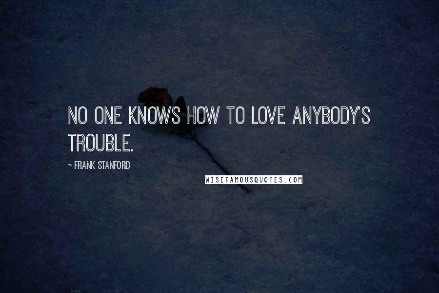Frank Stanford Quotes: No one knows how to love anybody's trouble.
