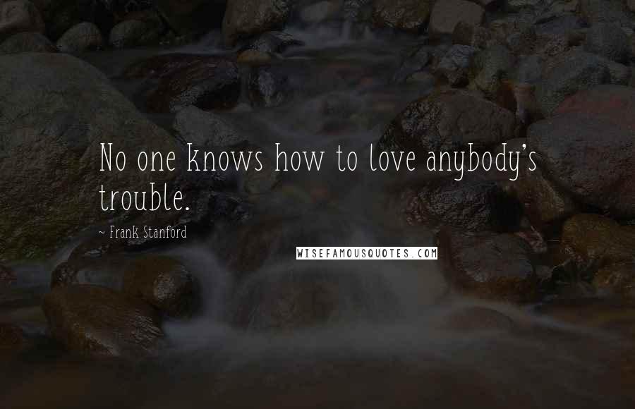 Frank Stanford Quotes: No one knows how to love anybody's trouble.