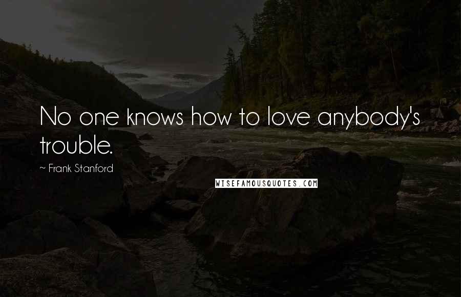Frank Stanford Quotes: No one knows how to love anybody's trouble.