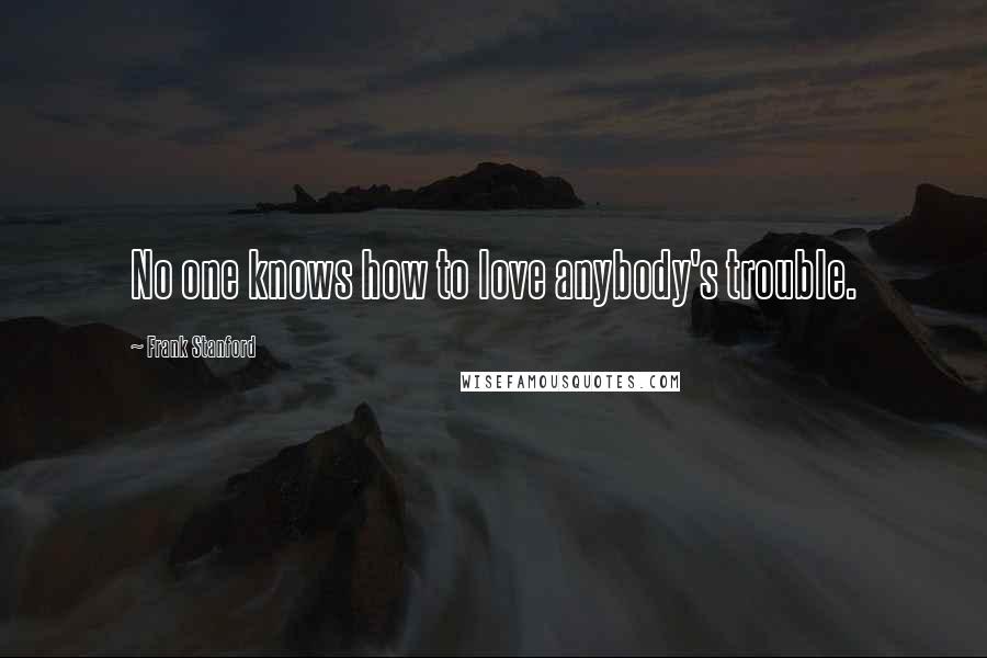Frank Stanford Quotes: No one knows how to love anybody's trouble.