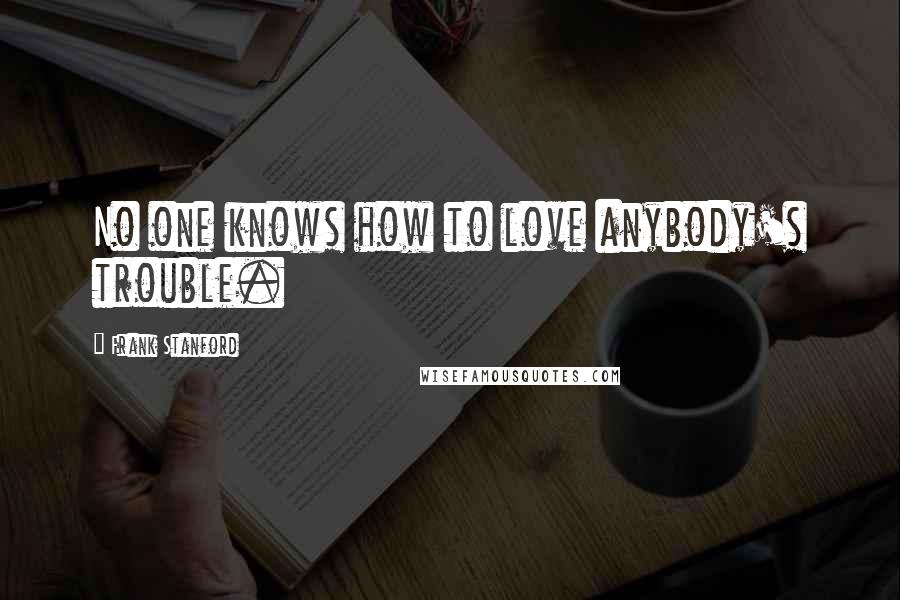 Frank Stanford Quotes: No one knows how to love anybody's trouble.