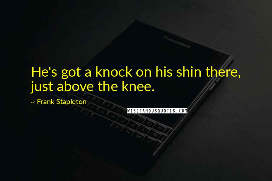 Frank Stapleton Quotes: He's got a knock on his shin there, just above the knee.