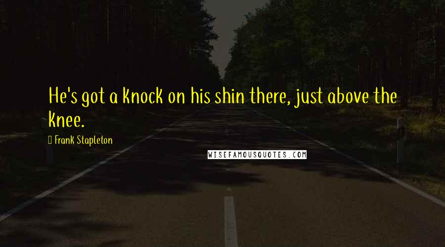 Frank Stapleton Quotes: He's got a knock on his shin there, just above the knee.