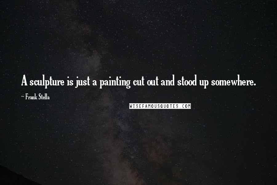 Frank Stella Quotes: A sculpture is just a painting cut out and stood up somewhere.