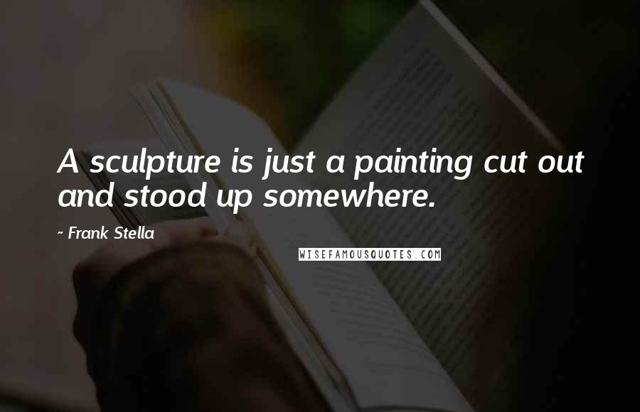 Frank Stella Quotes: A sculpture is just a painting cut out and stood up somewhere.