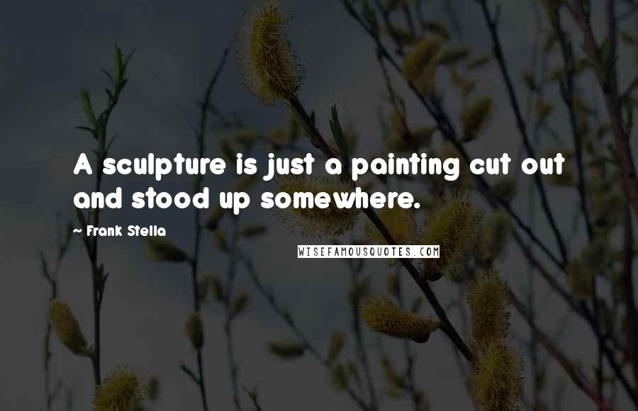 Frank Stella Quotes: A sculpture is just a painting cut out and stood up somewhere.