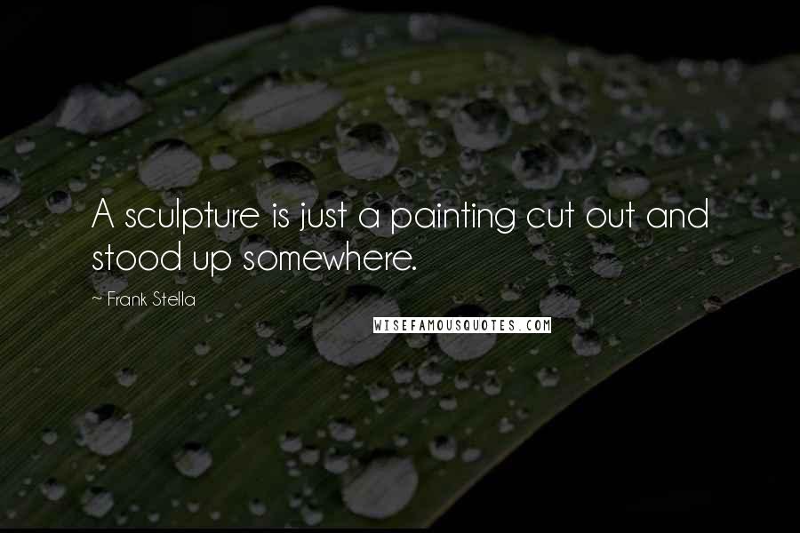 Frank Stella Quotes: A sculpture is just a painting cut out and stood up somewhere.