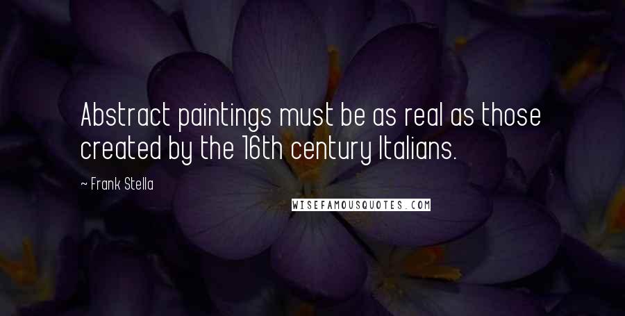 Frank Stella Quotes: Abstract paintings must be as real as those created by the 16th century Italians.