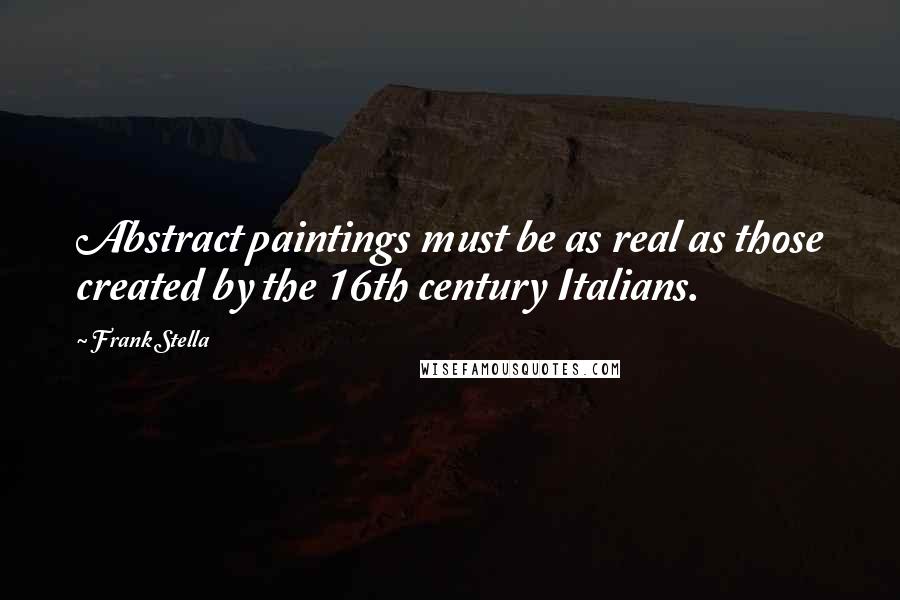 Frank Stella Quotes: Abstract paintings must be as real as those created by the 16th century Italians.