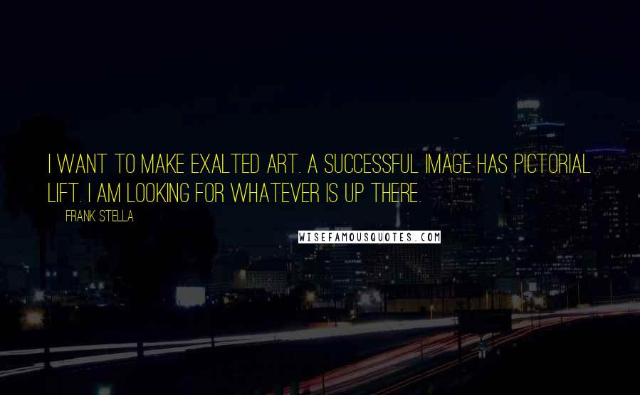 Frank Stella Quotes: I want to make exalted art. A successful image has pictorial lift. I am looking for whatever is up there.