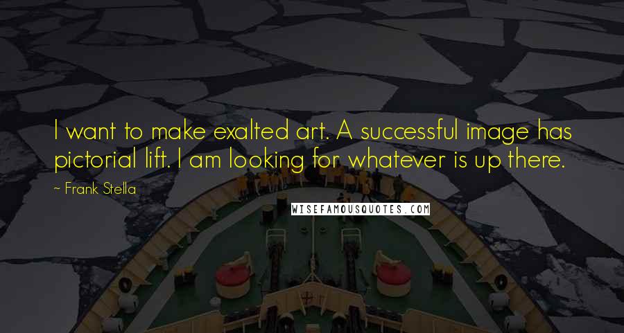 Frank Stella Quotes: I want to make exalted art. A successful image has pictorial lift. I am looking for whatever is up there.