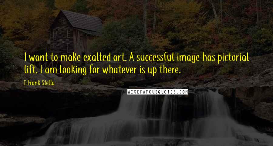 Frank Stella Quotes: I want to make exalted art. A successful image has pictorial lift. I am looking for whatever is up there.