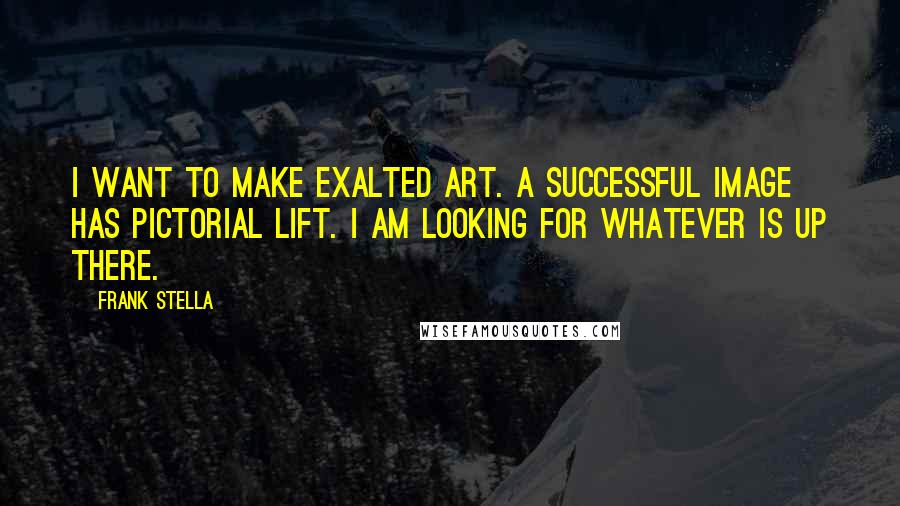 Frank Stella Quotes: I want to make exalted art. A successful image has pictorial lift. I am looking for whatever is up there.