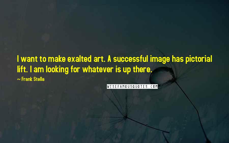 Frank Stella Quotes: I want to make exalted art. A successful image has pictorial lift. I am looking for whatever is up there.