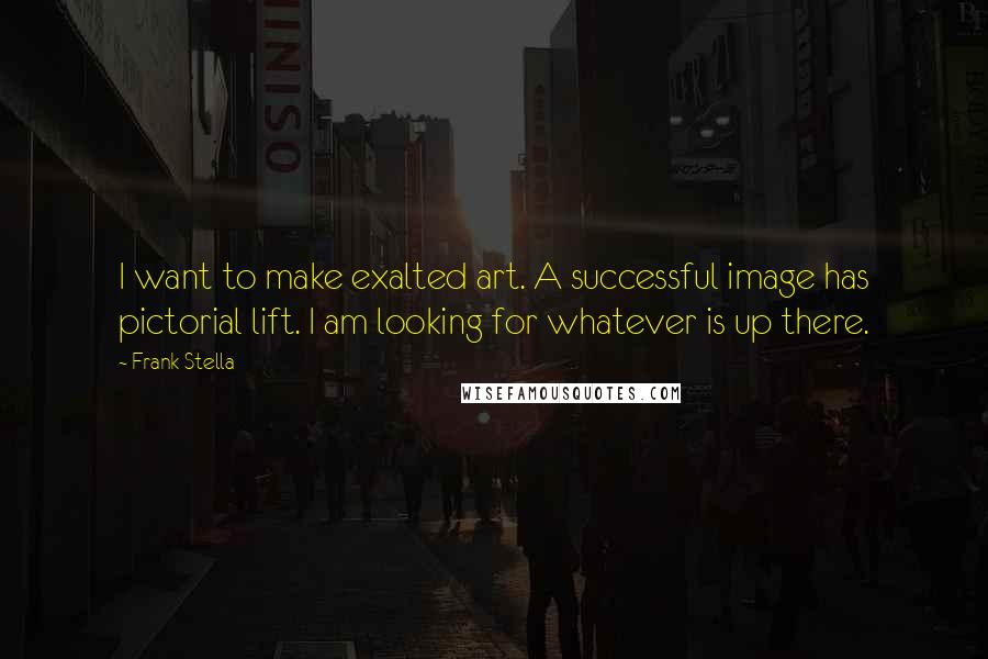 Frank Stella Quotes: I want to make exalted art. A successful image has pictorial lift. I am looking for whatever is up there.