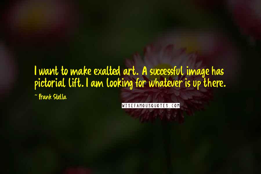 Frank Stella Quotes: I want to make exalted art. A successful image has pictorial lift. I am looking for whatever is up there.