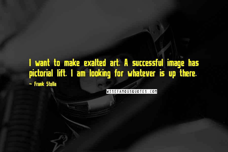 Frank Stella Quotes: I want to make exalted art. A successful image has pictorial lift. I am looking for whatever is up there.