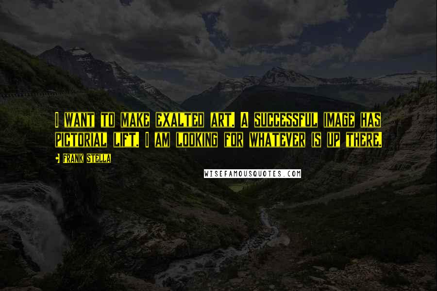 Frank Stella Quotes: I want to make exalted art. A successful image has pictorial lift. I am looking for whatever is up there.