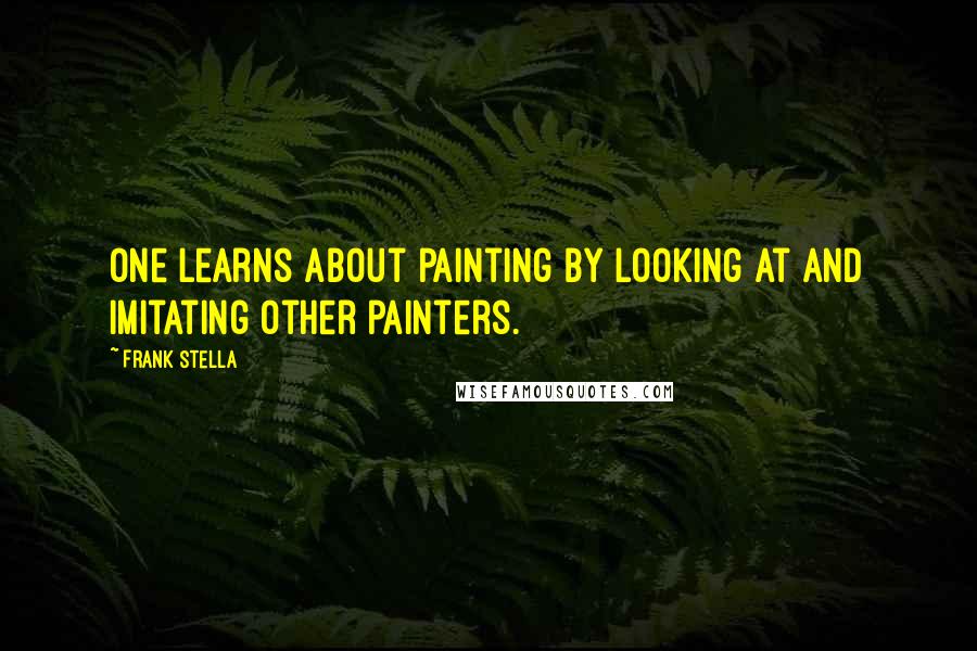 Frank Stella Quotes: One learns about painting by looking at and imitating other painters.