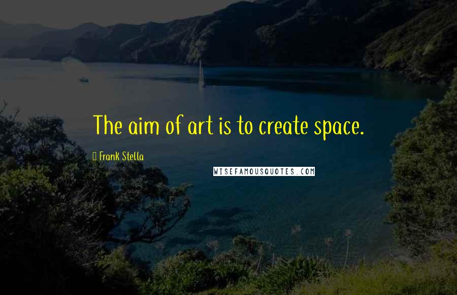 Frank Stella Quotes: The aim of art is to create space.