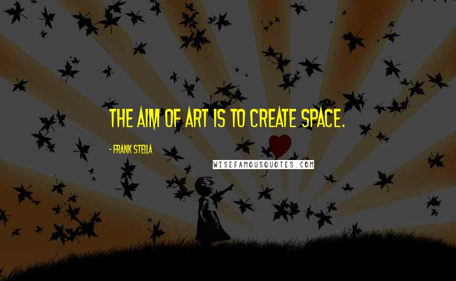 Frank Stella Quotes: The aim of art is to create space.