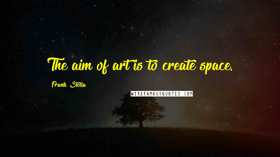 Frank Stella Quotes: The aim of art is to create space.