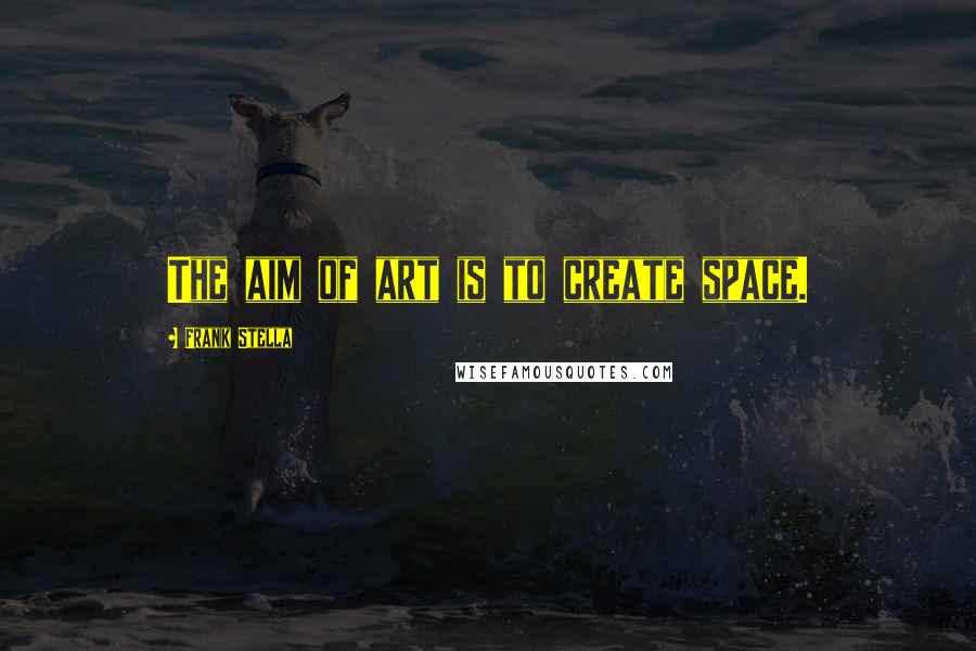 Frank Stella Quotes: The aim of art is to create space.