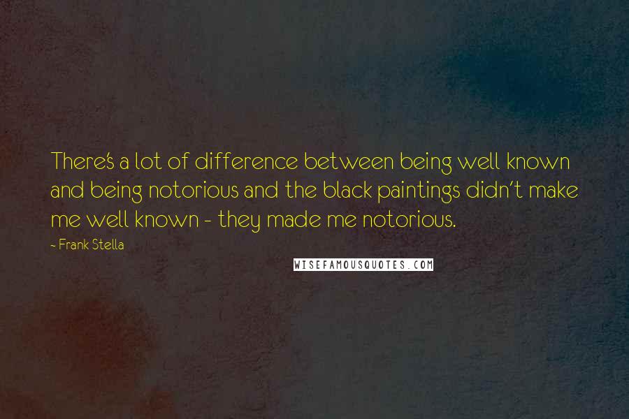 Frank Stella Quotes: There's a lot of difference between being well known and being notorious and the black paintings didn't make me well known - they made me notorious.