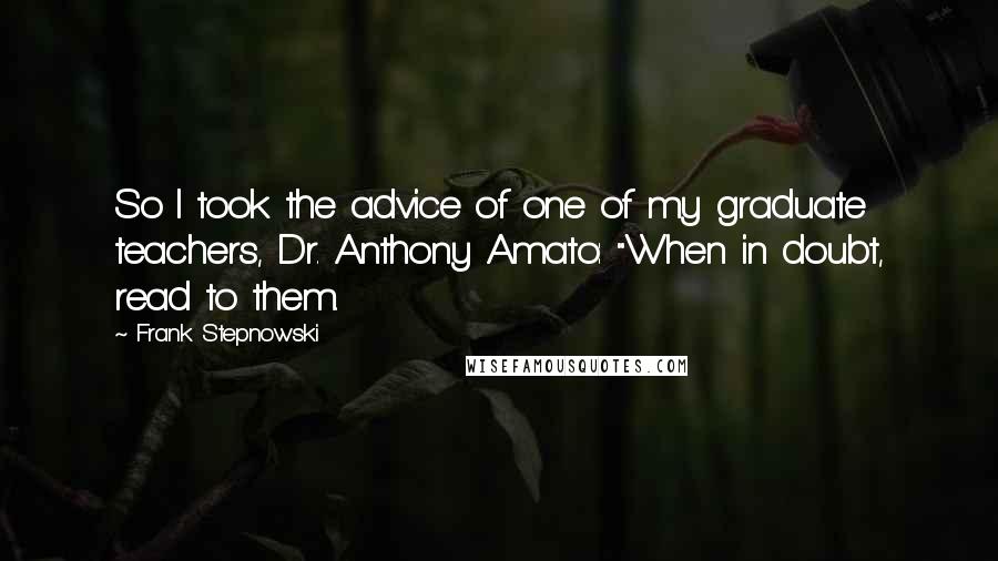 Frank Stepnowski Quotes: So I took the advice of one of my graduate teachers, Dr. Anthony Amato: "When in doubt, read to them.