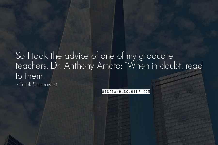 Frank Stepnowski Quotes: So I took the advice of one of my graduate teachers, Dr. Anthony Amato: "When in doubt, read to them.