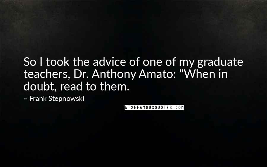 Frank Stepnowski Quotes: So I took the advice of one of my graduate teachers, Dr. Anthony Amato: "When in doubt, read to them.