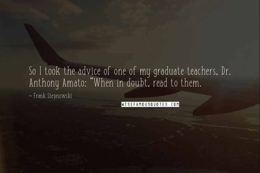 Frank Stepnowski Quotes: So I took the advice of one of my graduate teachers, Dr. Anthony Amato: "When in doubt, read to them.