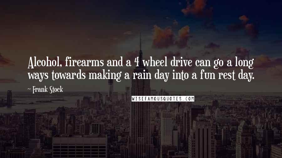 Frank Stock Quotes: Alcohol, firearms and a 4 wheel drive can go a long ways towards making a rain day into a fun rest day.