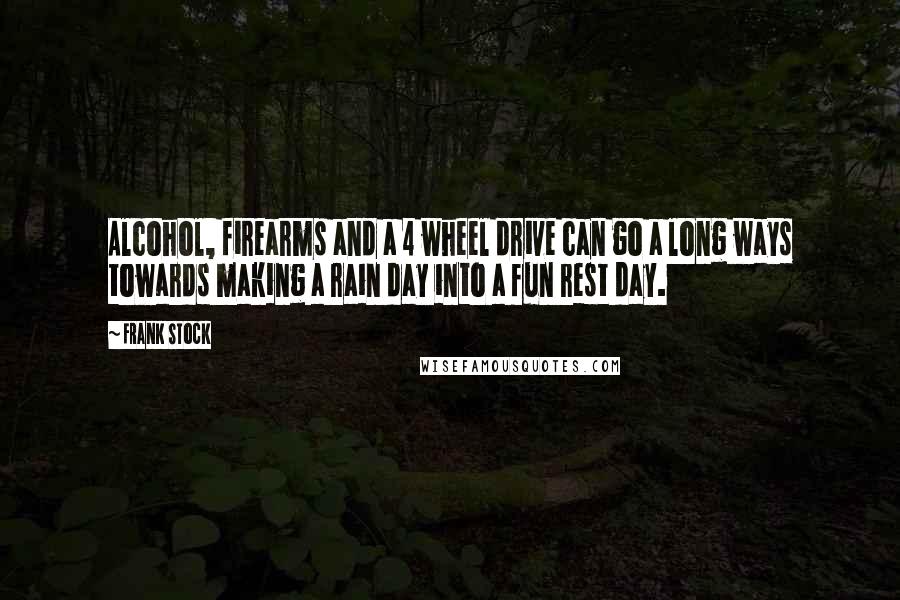 Frank Stock Quotes: Alcohol, firearms and a 4 wheel drive can go a long ways towards making a rain day into a fun rest day.