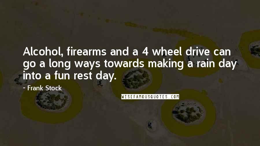 Frank Stock Quotes: Alcohol, firearms and a 4 wheel drive can go a long ways towards making a rain day into a fun rest day.