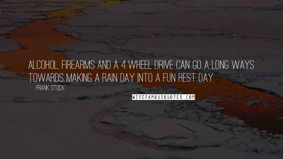 Frank Stock Quotes: Alcohol, firearms and a 4 wheel drive can go a long ways towards making a rain day into a fun rest day.
